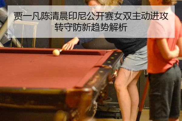 贾一凡陈清晨印尼公开赛女双主动进攻转守防新趋势解析