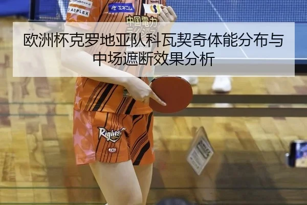欧洲杯克罗地亚队科瓦契奇体能分布与中场遮断效果分析