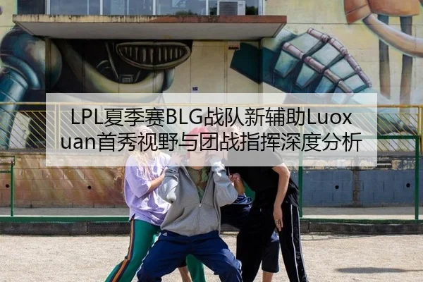 LPL夏季赛BLG战队新辅助Luoxuan首秀视野与团战指挥深度分析
