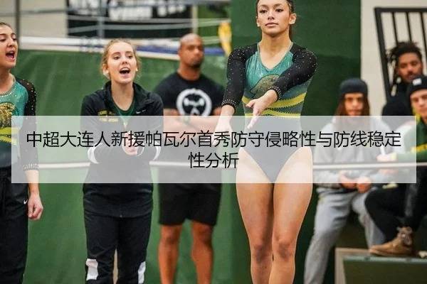 中超大连人新援帕瓦尔首秀防守侵略性与防线稳定性分析