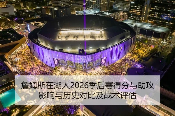 詹姆斯在湖人2026季后赛得分与助攻影响与历史对比及战术评估
